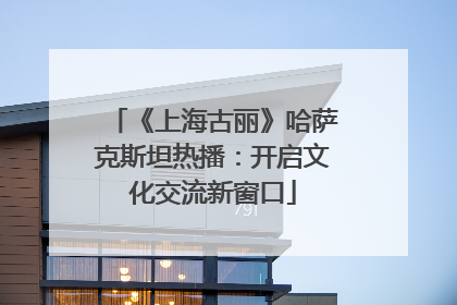 《上海古丽》哈萨克斯坦热播：开启文化交流新窗口