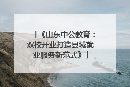 《山东中公教育：双校开业打造县域就业服务新范式》