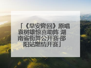 《早安隆回》原唱袁树雄惊喜助阵 湖南省街舞公开赛·邵阳站燃情开赛