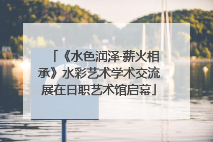 《水色润泽·薪火相承》水彩艺术学术交流展在日职艺术馆启幕