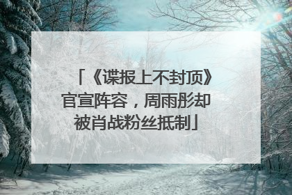 《谍报上不封顶》官宣阵容，周雨彤却被肖战粉丝抵制