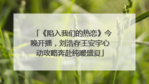 《陷入我们的热恋》今晚开播，刘浩存王安宇心动攻略奔赴纯暧盛夏