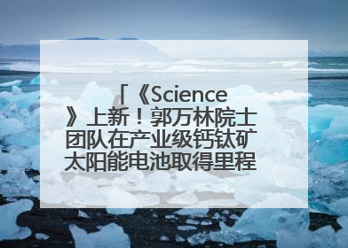 《Science》上新！郭万林院士团队在产业级钙钛矿太阳能电池取得里程碑式突破