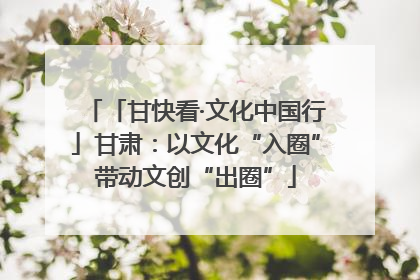 「甘快看·文化中国行」甘肃：以文化“入圈”带动文创“出圈”