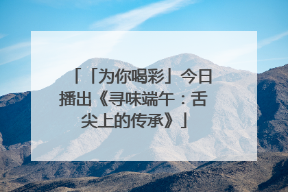 「为你喝彩」今日播出《寻味端午：舌尖上的传承》