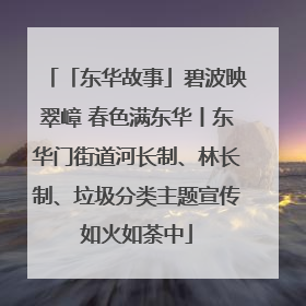 「东华故事」碧波映翠嶂 春色满东华丨东华门街道河长制、林长制、垃圾分类主题宣传如火如荼中
