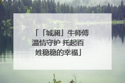 「城澜」牛师傅温情守护 托起百姓稳稳的幸福