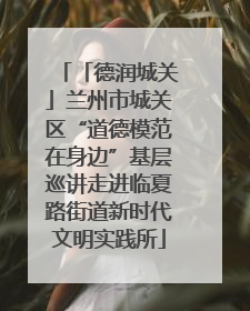 「德润城关」兰州市城关区“道德模范在身边”基层巡讲走进临夏路街道新时代文明实践所