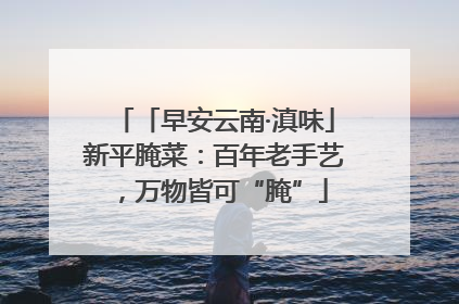 「早安云南·滇味」新平腌菜：百年老手艺，万物皆可“腌”