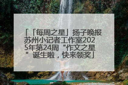 「每周之星」扬子晚报苏州小记者工作室2025年第24周“作文之星”诞生啦，快来领奖
