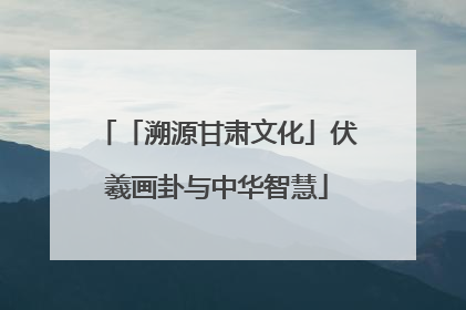 「溯源甘肃文化」伏羲画卦与中华智慧