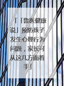 「鲁医健康说」预防孩子发生心理行为问题，家长可从这几方面着手