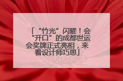 “竹光”闪耀！会“开口”的成都世运会奖牌正式亮相，来看设计师巧思