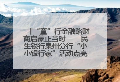 “童”行金融路财商启蒙正当时——民生银行泉州分行“小小银行家”活动点亮少年金融第一课