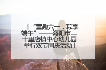 “童趣六一，粽享端午”——海阳市二十里店镇中心幼儿园举行双节同庆活动