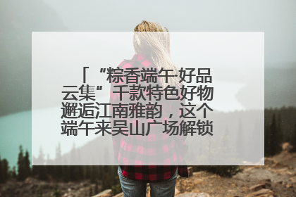 “粽香端午·好品云集”千款特色好物邂逅江南雅韵，这个端午来吴山广场解锁“浙里烟火气”