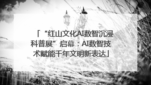 “红山文化AI数智沉浸科普展”启幕：AI数智技术赋能千年文明新表达
