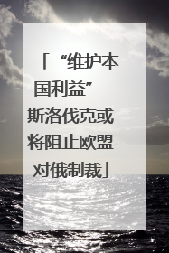 “维护本国利益” 斯洛伐克或将阻止欧盟对俄制裁