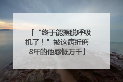 “终于能摆脱呼吸机了！”被这病折磨8年的他感慨万千