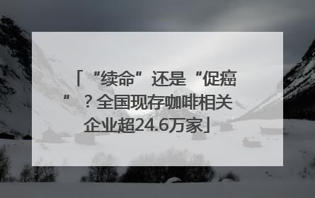 “续命”还是“促癌”？全国现存咖啡相关企业超24.6万家