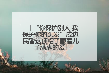 “你保护别人 我保护你的头发”戍边民警这顶帽子藏着儿子满满的爱