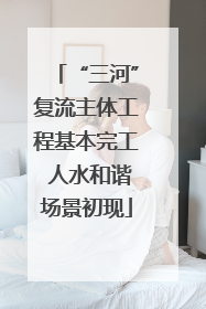 “三河”复流主体工程基本完工 人水和谐场景初现