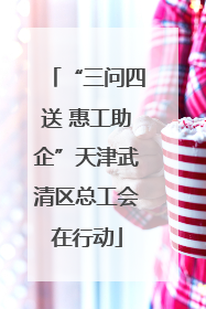 “三问四送 惠工助企”天津武清区总工会在行动
