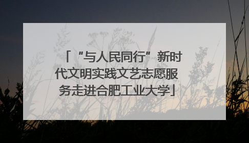 “与人民同行”新时代文明实践文艺志愿服务走进合肥工业大学