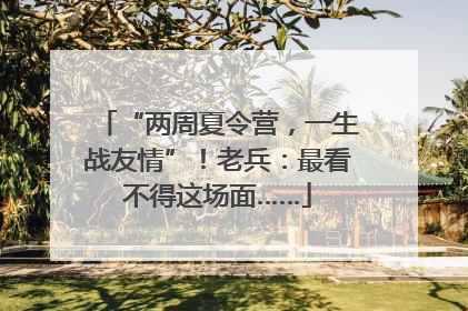 “两周夏令营，一生战友情”！老兵：最看不得这场面……