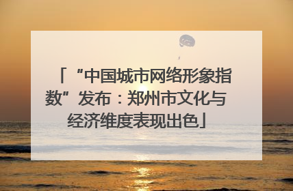 “中国城市网络形象指数”发布：郑州市文化与经济维度表现出色