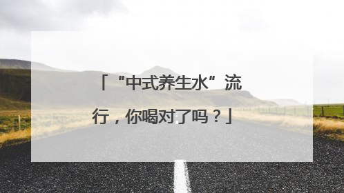“中式养生水”流行，你喝对了吗？