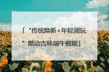 “传统焕新+年轻潮玩”燃动吉林端午假期