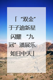 “双金”于子迪新星闪耀 “九冠”潘展乐如日中天