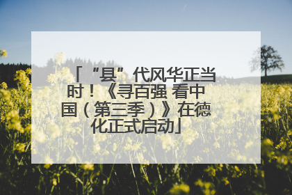 “县”代风华正当时！《寻百强 看中国（第三季）》在德化正式启动