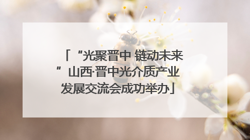 “光聚晋中 链动未来”山西·晋中光介质产业发展交流会成功举办