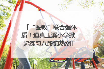 “医教”联合强体质！道真玉溪小学掀起练习八段锦热潮