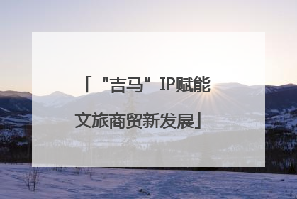 “吉马”IP赋能文旅商贸新发展