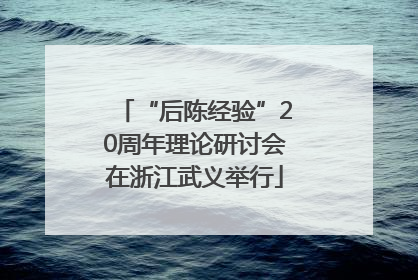 “后陈经验”20周年理论研讨会在浙江武义举行