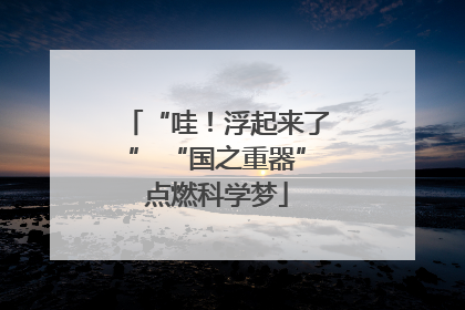 “哇！浮起来了” “国之重器”点燃科学梦