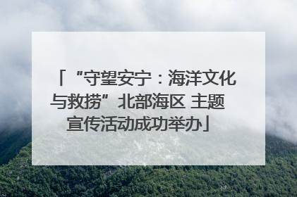 “守望安宁：海洋文化与救捞”北部海区 主题宣传活动成功举办