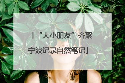 “大小朋友”齐聚宁波记录自然笔记