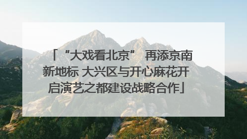 “大戏看北京” 再添京南新地标 大兴区与开心麻花开启演艺之都建设战略合作