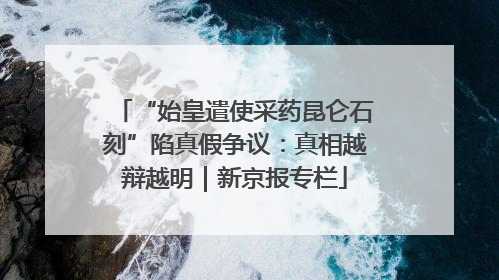 “始皇遣使采药昆仑石刻”陷真假争议：真相越辩越明｜新京报专栏