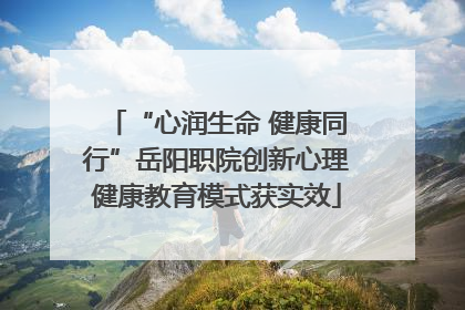 “心润生命 健康同行”岳阳职院创新心理健康教育模式获实效