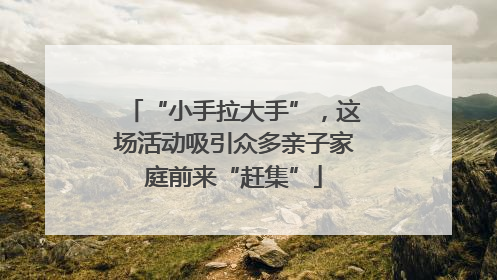 “小手拉大手”，这场活动吸引众多亲子家庭前来“赶集”