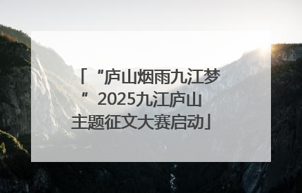 “庐山烟雨九江梦”2025九江庐山主题征文大赛启动