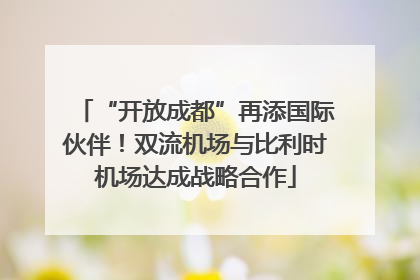 “开放成都”再添国际伙伴！双流机场与比利时机场达成战略合作