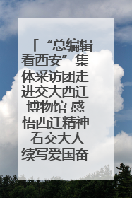 “总编辑看西安”集体采访团走进交大西迁博物馆 感悟西迁精神 看交大人续写爱国奋斗新篇章