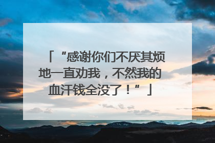“感谢你们不厌其烦地一直劝我，不然我的血汗钱全没了！”