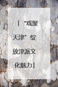 “戏聚天津”绽放津派文化魅力